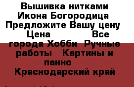 Вышивка нитками Икона Богородица. Предложите Вашу цену! › Цена ­ 12 000 - Все города Хобби. Ручные работы » Картины и панно   . Краснодарский край